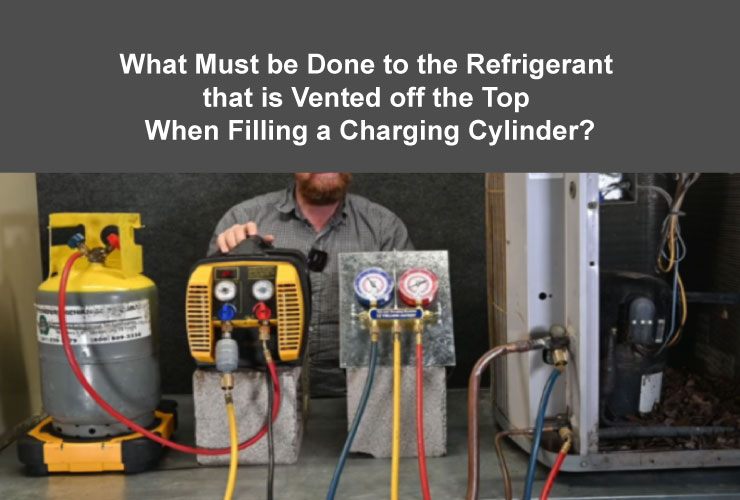 What Must be Done to the Refrigerant that is Vented off the Top When Filling a Charging Cylinder?